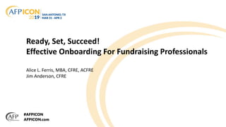 Ready, Set, Succeed!
Effective Onboarding For Fundraising Professionals
Alice L. Ferris, MBA, CFRE, ACFRE
Jim Anderson, CFRE
 