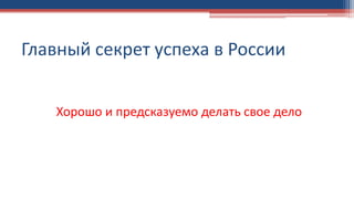Главный секрет успеха в России
Хорошо и предсказуемо делать свое дело
 
