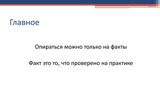 Главное
Опираться можно только на факты
Факт это то, что проверено на практике
 