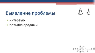 Выявление проблемы
• интервью
• попытка продажи
 