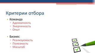 • Команда
▫ Адекватность
▫ Энергичность
▫ Опыт
• Бизнес
▫ Реализуемость
▫ Полезность
▫ Масштаб
Критерии отбора
 
