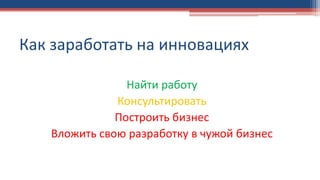 Как заработать на инновациях
Найти работу
Консультировать
Построить бизнес
Вложить свою разработку в чужой бизнес
 