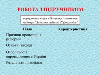 РОБОТА З ПІДРУЧНИКОМ
План Характеристика
Причини проведення
реформи
Основні заходи
Особливості
впровадження в Україні
Результати і наслідки
опрацювати текст підручника і заповнити
таблицю “Земельна реформа П.Столипіна”
 