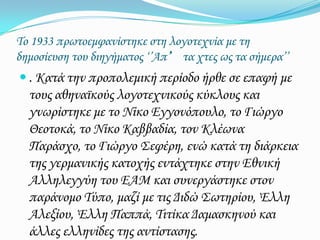 Το 1933 πρωτοεμφανίστηκε στη λογοτεχνία με τη δημοσίευση του διηγήματος ‘’Απ’τα χτες ως τα σήμερα’’. Κατά την προπολεμική περίοδο ήρθε σε επαφή με τους αθηναϊκούς λογοτεχνικούς κύκλους και γνωρίστηκε με το Νίκο Εγγονόπουλο, το Γιώργο Θεοτοκά, το Νίκο Καββαδία, τον Κλέωνα Παράσχο, το Γιώργο Σεφέρη, ενώ κατά τη διάρκεια της γερμανικής κατοχής εντάχτηκε στην Εθνική Αλληλεγγύη του ΕΑΜ και συνεργάστηκε στον παράνομο Τύπο, μαζί με τις Διδώ Σωτηρίου, Έλλη Αλεξίου, Έλλη Παππά, Τιτίκα Δαμασκηνού και άλλες ελληνίδες της αντίστασης. 
