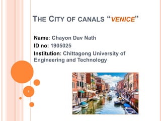 THE CITY OF CANALS “VENICE”
Name: Chayon Dav Nath
ID no: 1905025
Institution: Chittagong University of
Engineering and Technology
1
 