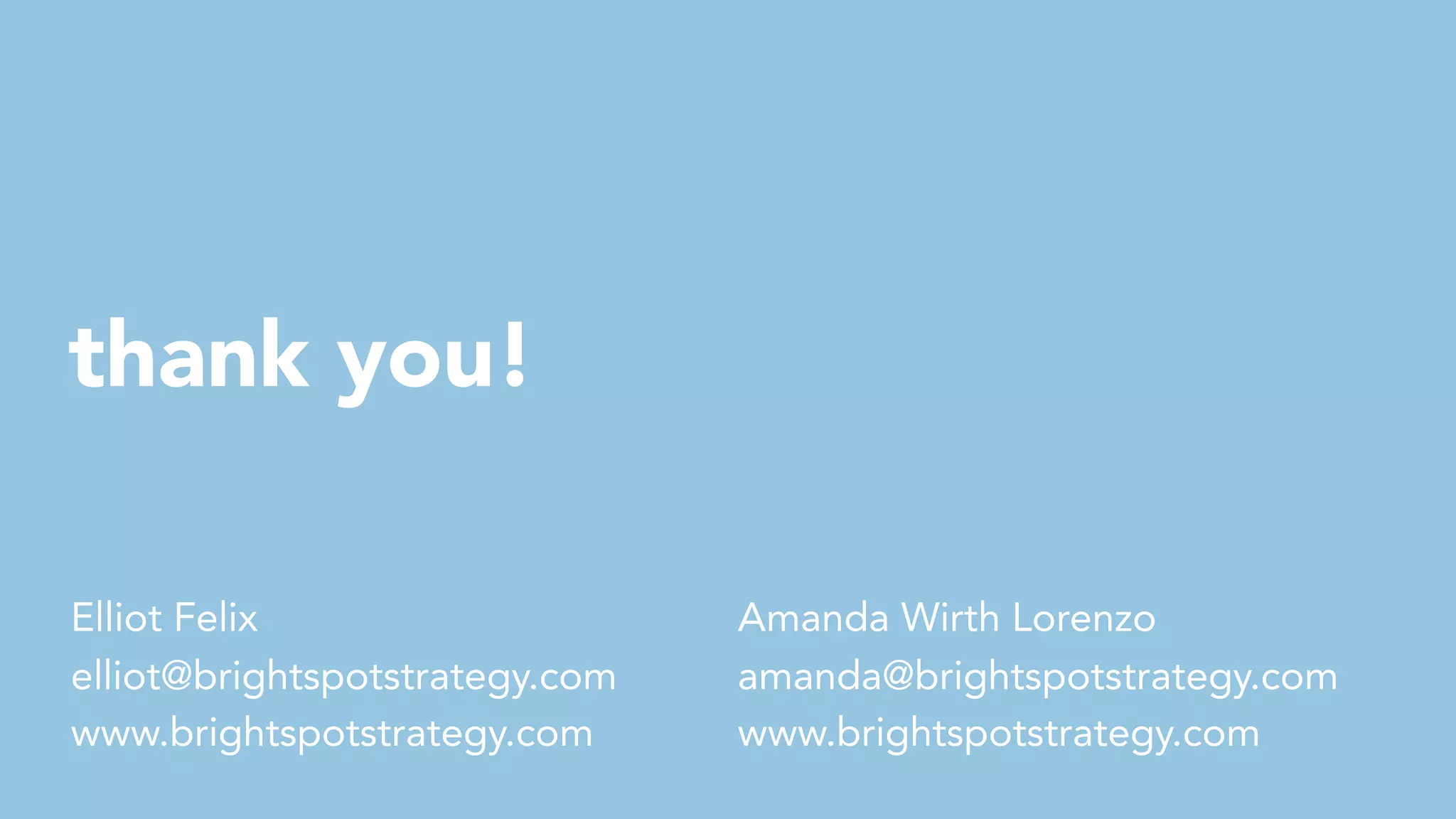 thank you!
Elliot Felix
elliot@brightspotstrategy.com
www.brightspotstrategy.com
Amanda Wirth Lorenzo
amanda@brightspotstrategy.com
www.brightspotstrategy.com
 