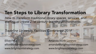 Tradeline University Facilities Conference 2019
Ten Steps to Library Transformation
Elliot Felix
elliot@brightspotstrategy.com
www.brightspotstrategy.com
How to transform traditional library spaces, services, and
staffing to create 21st century learning environments.
Amanda Wirth Lorenzo
amanda@brightspotstrategy.com
www.brightspotstrategy.com
University of Rochester iZone, with Holt Architects
 