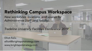 Rethinking Campus Workspace
New workstyles, locations, and spaces for
Administrative Staff (and faculty).
Tradeline University Facilities Conference 2019
Elliot Felix
elliot@brightspotstrategy.com
www.brightspotstrategy.com
 