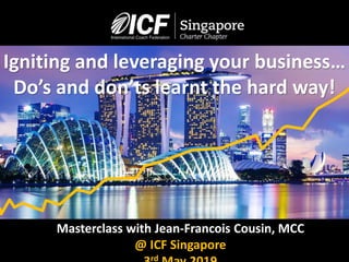 Masterclass with Jean-Francois Cousin, MCC
@ ICF Singapore
rd
Igniting and leveraging your business…
Do’s and don’ts learnt the hard way!
 