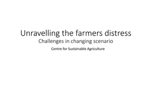Unravelling the farmers distress
Challenges in changing scenario
Centre for Sustainable Agriculture
 