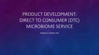 PRODUCT DEVELOPMENT:
DIRECT TO CONSUMER (DTC)
MICROBIOME SERVICE
KIRSTEN A COPREN, PHD
 