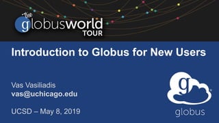 Introduction to Globus for New Users
Vas Vasiliadis
vas@uchicago.edu
UCSD – May 8, 2019
 