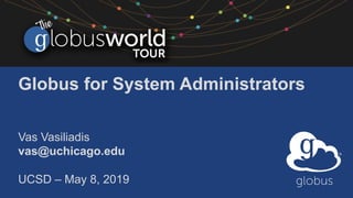 Globus for System Administrators
Vas Vasiliadis
vas@uchicago.edu
UCSD – May 8, 2019
 