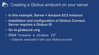 Creating a Globus endpoint on your server
• In this example, Server = Amazon EC2 instance
• Installation and configuration...