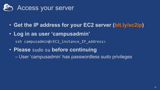 Access your server
• Get the IP address for your EC2 server (bit.ly/ec2ip)
• Log in as user ‘campusadmin’
ssh campusadmin@...