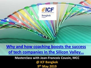 Masterclass with Jean-Francois Cousin, MCC
@ ICF Bangkok
9th May 2019
Why and how coaching boosts the success
of tech companies in the Silicon Valley…
 