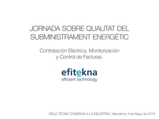 JORNADA SOBRE QUALITAT DEL
SUBMINISTRAMENT ENERGÈTIC
Contratación Eléctrica, Monitorización
y Control de Facturas.
CICLE TÈCNIC D’ENERGIA A LA INDUSTRIA | Barcelona, 9 de Mayo de 2019
 