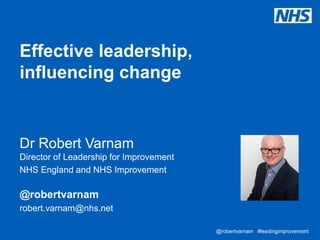 @robertvarnam@robertvarnam #leadingimprovement
Effective leadership,
influencing change
Dr Robert Varnam
Director of Leadership for Improvement
NHS England and NHS Improvement
@robertvarnam
robert.varnam@nhs.net
 
