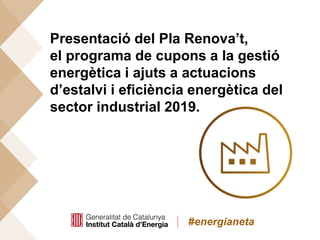 #energianeta
Presentació del Pla Renova’t,
el programa de cupons a la gestió
energètica i ajuts a actuacions
d’estalvi i eficiència energètica del
sector industrial 2019.
 