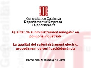 Qualitat de subministrament energètic en
polígons industrials
La qualitat del subministrament elèctric,
procediment de verificació/denúncia
Barcelona, 9 de maig de 2019
 