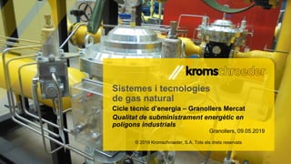 © 2019 Kromschroeder, S.A. Tots els drets reservats
Cicle tècnic d’energia – Granollers Mercat
Qualitat de subministrament energètic en
polígons industrials
Sistemes i tecnologies
de gas natural
Granollers, 09.05.2019
 