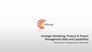Strategic Marketing, Product & Project
Management Skills and Capabilities
Richard Sharp – Managing Director, nMerge SARL
 