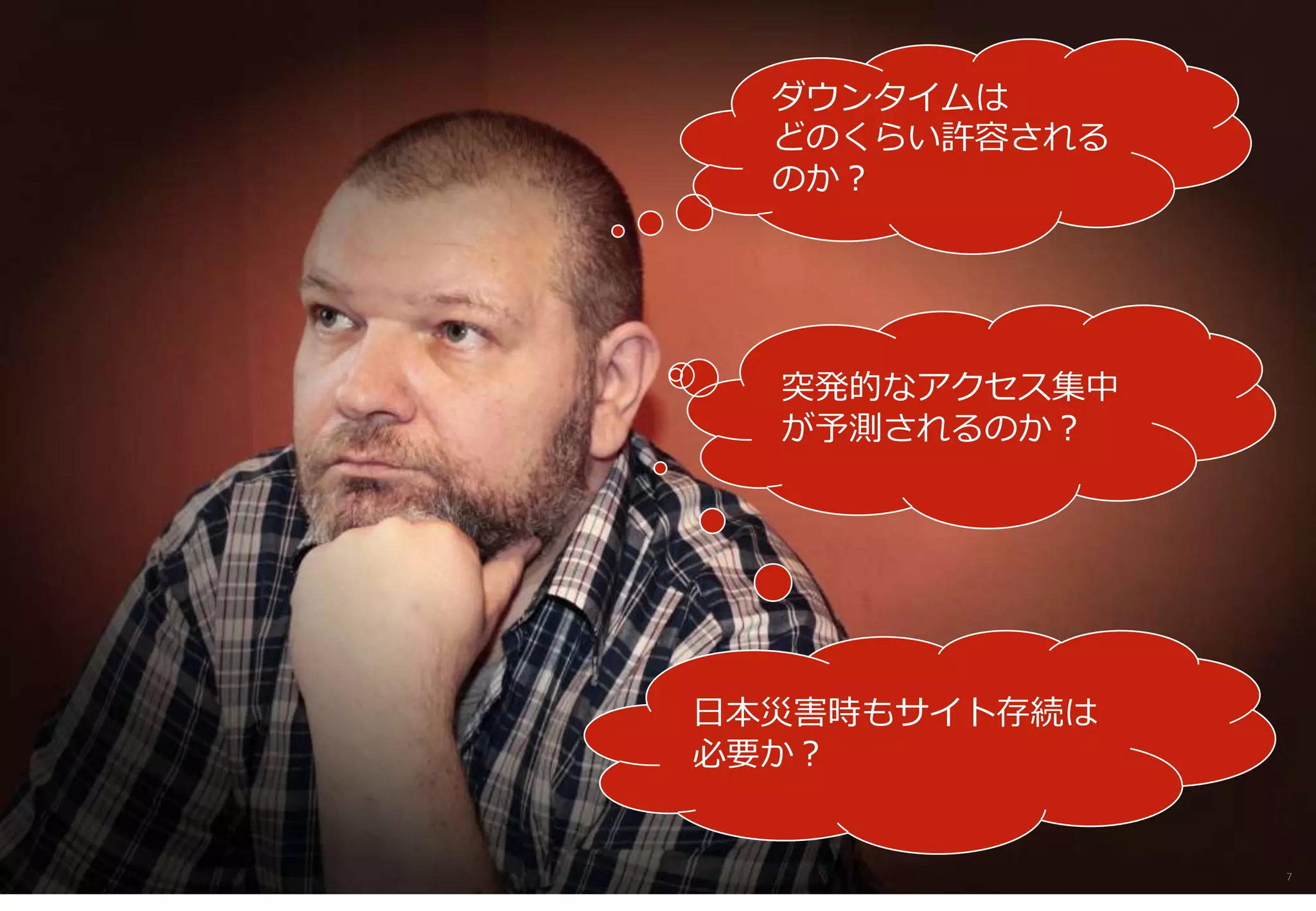 7
ダウンタイムは
どのくらい許容される
のか？
突発的なアクセス集中
が予測されるのか？
日本災害時もサイト存続は
必要か？
 