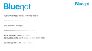PythonǺgӥԥ`ץߥ
--------------------------------
pip install blueqat
--------------------------------
from blueqat import Circuit
Circuit().h[0].cx[0,1].m[:].run(shots=100)
Counter({'00': 48, '11': 52})
 