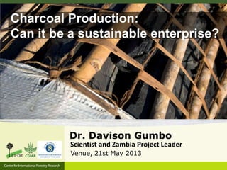 Charcoal Production:
Can it be a sustainable enterprise?

Dr. Davison Gumbo
Scientist and Zambia Project Leader
Venue, 21st May 2013

 