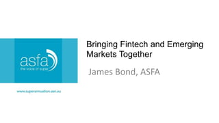 Bringing Fintech and Emerging
Markets Together
James Bond, ASFA
 