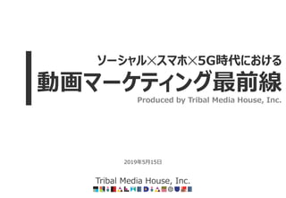 2019年5月15日
Tribal Media House, Inc.
ソーシャル✕スマホ✕5G時代における
動画マーケティング最前線
Produced by Tribal Media House, Inc.
 