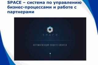 SPACE – система по управлению
бизнес-процессами и работе с
партнерами
 