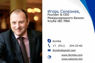 Игорь Селезнев,
Founder & CEO
Международного Бизнес
Клуба IBC MBA
ibcmba
+7 (911) 244-22-60
ibcmbs@gmail.com
www.ibcmba.com
www.seleznev.biz
 