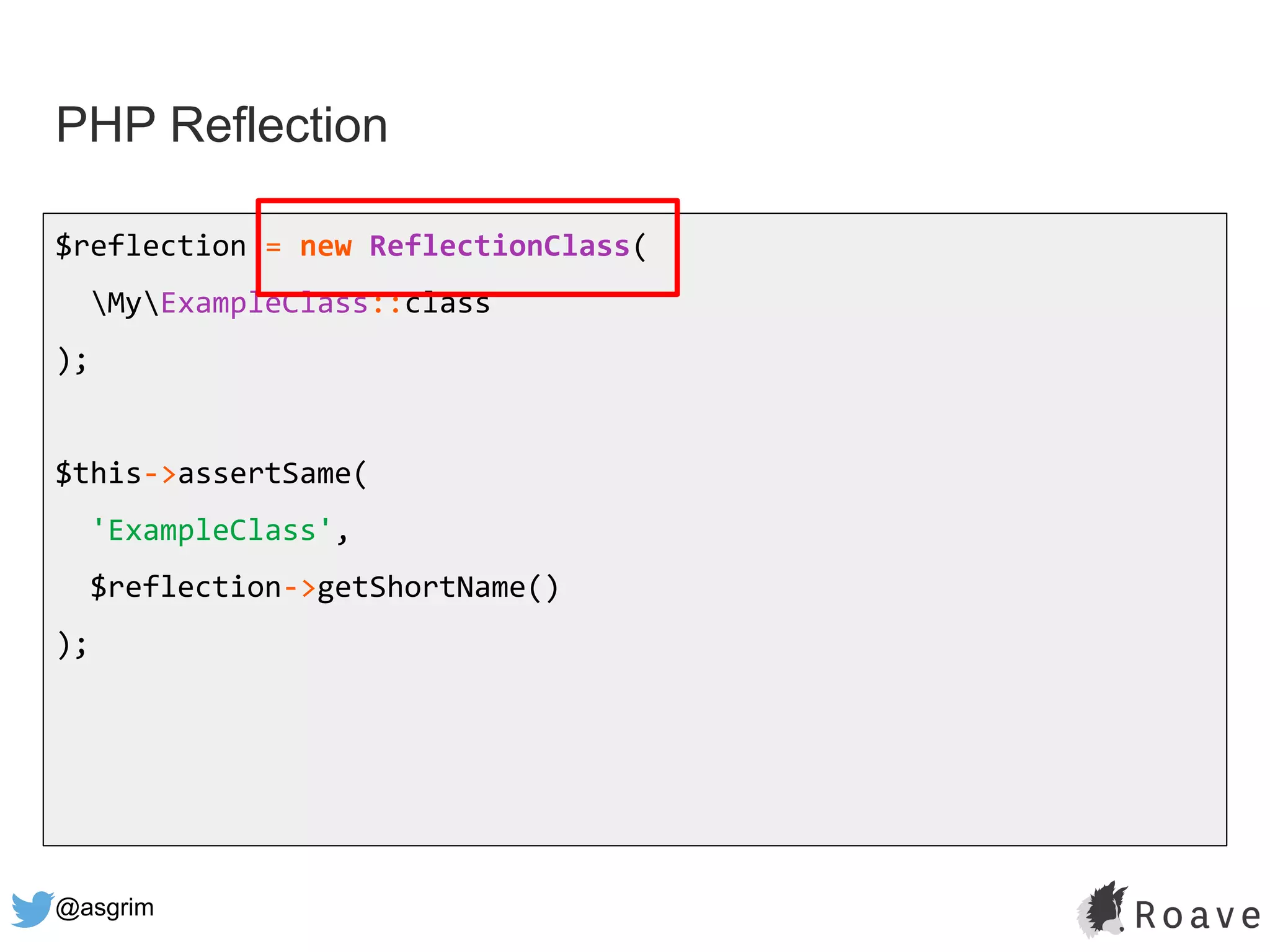 @asgrim
PHP Reflection
$reflection = new ReflectionClass(
MyExampleClass::class
);
$this->assertSame(
'ExampleClass',
$reflection->getShortName()
);
 