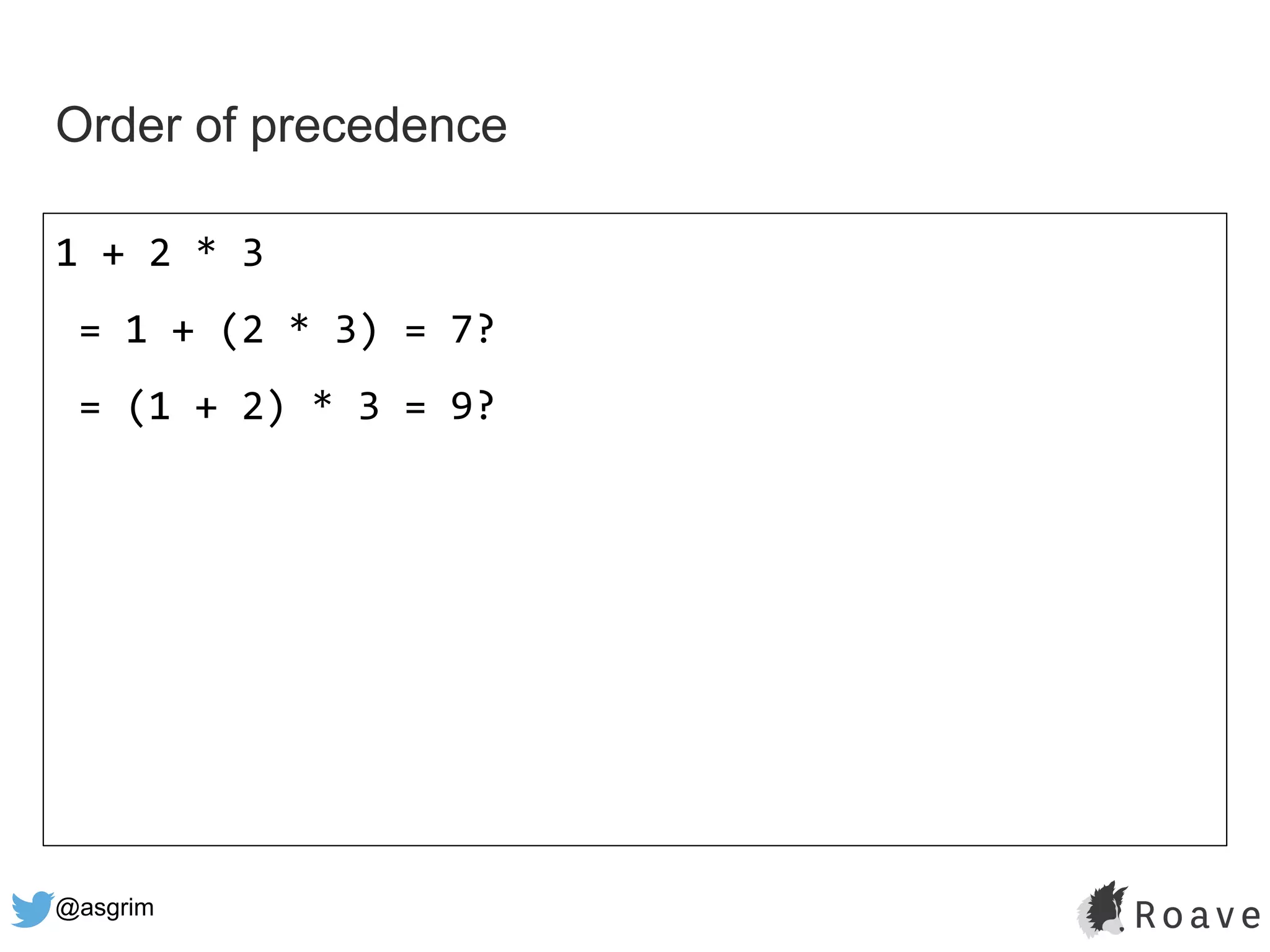 @asgrim
Order of precedence
1 + 2 * 3
= 1 + (2 * 3) = 7?
= (1 + 2) * 3 = 9?
 