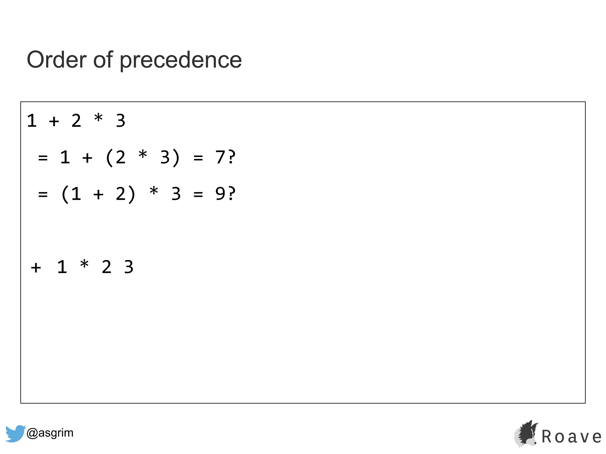 @asgrim
Order of precedence
1 + 2 * 3
= 1 + (2 * 3) = 7?
= (1 + 2) * 3 = 9?
+ 1 * 2 3
 