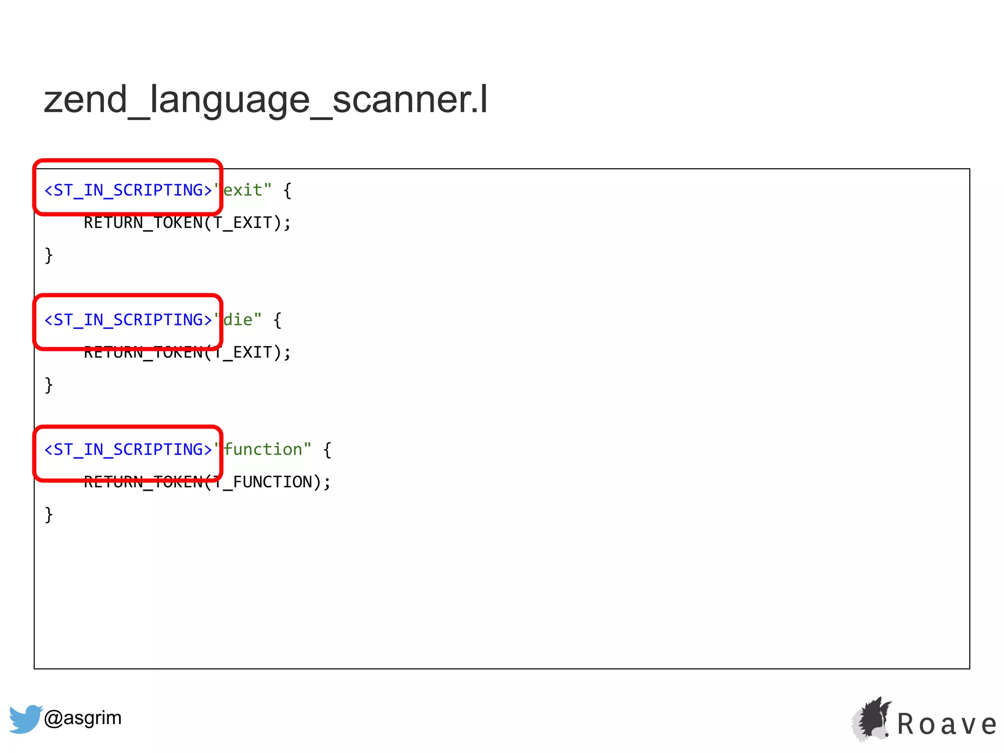 @asgrim
zend_language_scanner.l
<ST_IN_SCRIPTING>"exit" {
RETURN_TOKEN(T_EXIT);
}
<ST_IN_SCRIPTING>"die" {
RETURN_TOKEN(T_EXIT);
}
<ST_IN_SCRIPTING>"function" {
RETURN_TOKEN(T_FUNCTION);
}
 