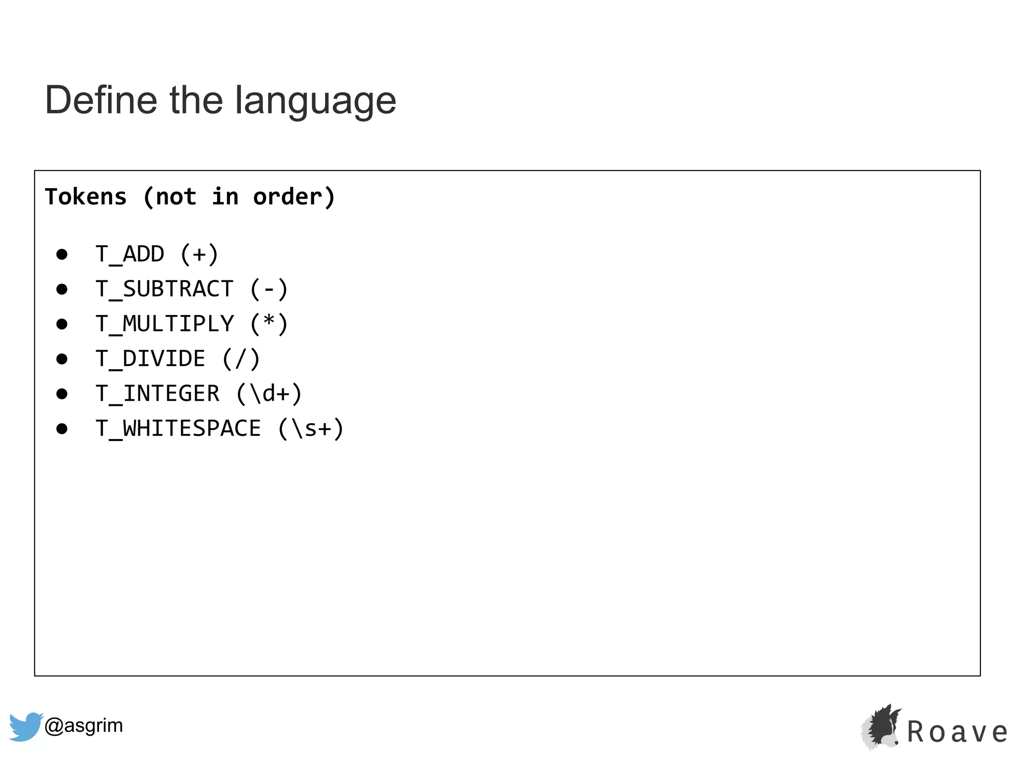 @asgrim
Define the language
Tokens (not in order)
● T_ADD (+)
● T_SUBTRACT (-)
● T_MULTIPLY (*)
● T_DIVIDE (/)
● T_INTEGER (d+)
● T_WHITESPACE (s+)
 