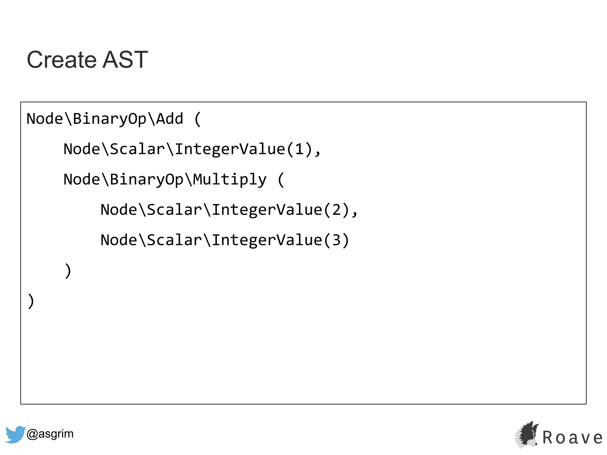 @asgrim
Create AST
NodeBinaryOpAdd (
NodeScalarIntegerValue(1),
NodeBinaryOpMultiply (
NodeScalarIntegerValue(2),
NodeScalarIntegerValue(3)
)
)
 