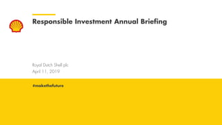 Royal Dutch Shell April 11, 2019
Royal Dutch Shell plc
April 11, 2019
Responsible Investment Annual Briefing
#makethefuture
 