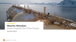 Royal Dutch Shell April 11, 2019
Maarten Wetselaar
Director Integrated Gas & New Energies
Royal Dutch Shell plc
 