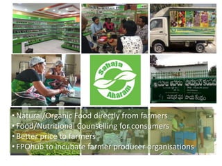 • Natural/Organic Food directly from farmers
• Food/Nutritional Counselling for consumers
• Better price to farmers
• FPOhub to incubate farmer producer organisations
 