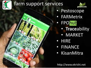 farm support services
http://www.ekrishi.net
• Pestoscope
• FARMetrix
• FPOhub
• Traceability
• MARKET
• HIRE
• FINANCE
• KisanMitra
 
