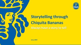 June,2019
Storytelling through
Chiquita Bananas
Always have a story to tell
 