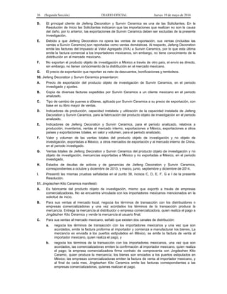 36 (Segunda Sección) DIARIO OFICIAL Jueves 19 de mayo de 2016
D. El principal cliente de Jiefeng Decoration y Sunvin Ceramics es una de las Solicitantes. En la
Resolución de Inicio las Solicitantes indicaron que las importaciones que realizan no son la causa
del daño, por lo anterior, las exportaciones de Sunvin Ceramics deben ser excluidas de la presente
investigación.
E. Debido a que Jiefeng Decoration no opera las ventas de exportación, sus ventas (incluidas las
ventas a Sunvin Ceramics) son reportadas como ventas domésticas. Al respecto, Jiefeng Decoration
emite las facturas del Impuesto al Valor Agregado (IVA) a Sunvin Ceramics, por lo que esta última
emite la factura comercial a los importadores mexicanos, sin embargo, no tiene conocimiento de la
distribución en el mercado mexicano.
F. No exportan el producto objeto de investigación a México a través de otro país, el envío es directo,
sin embargo, no tienen conocimiento de la distribución en el mercado mexicano.
G. El precio de exportación que reportan es neto de descuentos, bonificaciones y rembolsos.
50. Jiefeng Decoration y Sunvin Ceramics presentaron:
A. Precio de exportación del producto objeto de investigación de Sunvin Ceramics, en el periodo
investigado y ajustes.
B. Copia de diversas facturas expedidas por Sunvin Ceramics a un cliente mexicano en el periodo
analizado.
C. Tipo de cambio de yuanes a dólares, aplicado por Sunvin Ceramics a su precio de exportación, con
base en su libro mayor de ventas.
D. Indicadores de producción, capacidad instalada y utilización de la capacidad instalada de Jiefeng
Decoration y Sunvin Ceramics, para la fabricación del producto objeto de investigación en el periodo
analizado.
E. Indicadores de Jiefeng Decoration y Sunvin Ceramics, para el periodo analizado, relativos a
producción, inventarios, ventas al mercado interno, exportaciones a México, exportaciones a otros
países y exportaciones totales, en valor y volumen, para el periodo analizado.
F. Valor y volumen de las ventas totales del producto objeto de investigación y no objeto de
investigación, exportadas a México, a otros mercados de exportación y al mercado interno de China,
en el periodo investigado.
G. Ventas totales de Jiefeng Decoration y Sunvin Ceramics del producto objeto de investigación y no
objeto de investigación, mercancías exportadas a México y no exportadas a México, en el periodo
investigado.
H. Estados de deudas de activos y de ganancias de Jiefeng Decoration y Sunvin Ceramics,
correspondientes a octubre y diciembre de 2013, y marzo, junio, septiembre y diciembre de 2014.
I. Presentó las mismas pruebas señaladas en el punto 38, incisos C, D, E, F, G e I de la presente
Resolución.
51. Jingdezhen Kito Ceramics manifestó:
A. Es fabricante del producto objeto de investigación, mismo que exportó a través de empresas
comercializadoras. No se encuentra vinculada con los importadores mexicanos mencionados en la
solicitud de inicio.
B. Para sus ventas al mercado local, negocia los términos de transacción con los distribuidores o
empresas comercializadoras y una vez acordados los términos de la transacción produce la
mercancía. Entrega la mercancía al distribuidor o empresa comercializadora, quien realiza el pago a
Jingdezhen Kito Ceramics y vende la mercancía al usuario final.
C. Para sus ventas al mercado mexicano, señaló que existen dos canales de distribución:
a. negocia los términos de transacción con los importadores mexicanos y una vez que son
acordados, emite la factura proforma al importador y comienza a manufacturar los bienes. La
mercancía es enviada a los puertos estipulados en México, se emite la factura de venta al
importador mexicano, quien realiza el pago, y
b. negocia los términos de la transacción con los importadores mexicanos, una vez que son
acordados, las comercializadoras emiten la confirmación al importador mexicano, quien realiza
el pago; la empresa comercializadora firma contrato de compraventa con Jingdezhen Kito
Ceramic, quien produce la mercancía; los bienes son enviados a los puertos estipulados en
México; las empresas comercializadoras emiten la factura de venta al importador mexicano, y
al final de cada mes, Jingdezhen Kito Ceramics emite las facturas correspondientes a las
empresas comercializadoras, quienes realizan el pago.
 