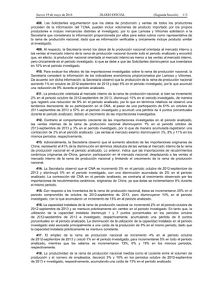 Jueves 19 de mayo de 2016 DIARIO OFICIAL (Segunda Sección) 113
408. Las Solicitantes argumentaron que los datos de producción y ventas de todos los productores
proceden de la información del TCNA, pueden incluir volúmenes de producto importado por los propios
productores e incluso mercancías distintas al investigado, por lo que Lamosa y Vitromex solicitaron a la
Secretaría que considerara la información proporcionada por ellos para estos rubros como representativa de
la rama de producción nacional, dado que es información verificable y únicamente incluye producto similar
al investigado.
409. Al respecto, la Secretaría revisó los datos de la producción nacional orientada al mercado interno y
las ventas al mercado interno de la rama de producción nacional durante todo el periodo analizado y encontró
que, en efecto, la producción nacional orientada al mercado interno es menor a las ventas al mercado interno,
pero únicamente en el periodo investigado, lo que se debe a que las Solicitantes disminuyeron sus inventarios
en 10% en el periodo investigado.
410. Para evaluar los efectos de las importaciones investigadas sobre la rama de producción nacional, la
Secretaría consideró la información de los indicadores económicos proporcionados por Lamosa y Vitromex.
De acuerdo con dicha información, la Secretaría observó que la producción de la rama de producción nacional
aumentó 1% en octubre de 2012-septiembre de 2013 y bajó 9% en el periodo investigado, por lo que acumuló
una reducción de 9% durante el periodo analizado.
411. La producción orientada al mercado interno de la rama de producción nacional, si bien se incrementó
2% en el periodo octubre de 2012-septiembre de 2013, disminuyó 10% en el periodo investigado, de manera
que registró una reducción de 8% en el periodo analizado, por lo que en términos relativos se observó una
tendencia decreciente de su participación en el CNA, al pasar de una participación de 61% en octubre de
2011-septiembre de 2012 a 57% en el periodo investigado y acumuló una pérdida de 4 puntos porcentuales
durante el periodo analizado, debido al crecimiento de las importaciones investigadas.
412. Contrario al comportamiento creciente de las importaciones investigadas en el periodo analizado,
las ventas internas de la rama de producción nacional disminuyeron 1% en el periodo octubre de
2012-septiembre de 2013 y 3% en el periodo investigado, por lo que de manera acumulada registraron una
contracción de 3% en el periodo analizado. Las ventas al mercado externo disminuyeron 3%, 8% y 11% en los
mismos periodos, respectivamente.
413. Adicionalmente, la Secretaría observó que el aumento absoluto de las importaciones originarias de
China, representó el 41% de la disminución en términos absolutos de las ventas al mercado interno de la rama
de producción nacional en el periodo analizado. Lo anterior, indica que las importaciones de recubrimientos
cerámicos originarias de China, ganaron participación en el mercado nacional, desplazando a las ventas al
mercado interno de la rama de producción nacional y limitando el crecimiento de la rama de producción
nacional.
414. La Secretaría observó que el CNA se incrementó 3% en el periodo octubre de 2012-septiembre de
2013 y disminuyó 5% en el periodo investigado, con una disminución acumulada de 2% en el periodo
analizado. La contracción del CNA en el periodo analizado, es contraria al crecimiento observado por las
importaciones de recubrimientos cerámicos, originarias de China, ya que éstas se incrementaron 8% durante
el mismo periodo.
415. Con respecto a los inventarios de la rama de producción nacional, éstos se incrementaron 25% en el
periodo comprendido de octubre de 2012-septiembre de 2013, pero disminuyeron 10% en el periodo
investigado, con lo que acumularon un incremento de 13% en el periodo analizado.
416. La capacidad instalada de la rama de producción nacional se incrementó 2% en el periodo octubre de
2012-septiembre de 2013 y se mantuvo prácticamente sin cambio en el periodo investigado. En tanto que, la
utilización de la capacidad instalada disminuyó 1 y 7 puntos porcentuales en los periodos octubre
de 2012-septiembre de 2013 e investigado, respectivamente, acumulando una pérdida de 8 puntos
porcentuales en el periodo analizado. La disminución de la utilización de la capacidad instalada en el periodo
investigado está asociada principalmente a una caída de la producción de 9% en el mismo periodo, dado que
la capacidad instalada prácticamente se mantuvo constante.
417. El empleo de la rama de producción nacional se incrementó 4% en el periodo octubre
de 2012-septiembre de 2013 y creció 1% en el periodo investigado, para incrementarse 5% en todo el periodo
analizado, mientras que los salarios se incrementaron 13%, 6% y 19% en los mismos periodos,
respectivamente.
418. La productividad de la rama de producción nacional medida como el cociente entre el volumen de
producción y el número de empleados, decreció 3% y 10% en los periodos octubre de 2012-septiembre
de 2013 e investigado, respectivamente, acumulando una caída de 13% en el periodo analizado.
 