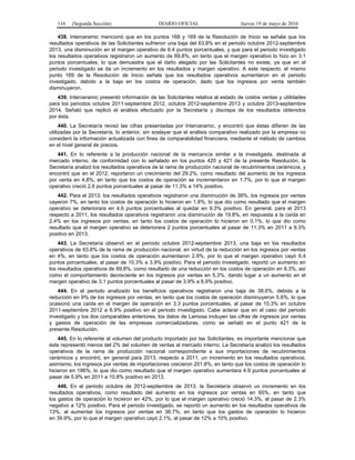 116 (Segunda Sección) DIARIO OFICIAL Jueves 19 de mayo de 2016
438. Interceramic mencionó que en los puntos 168 y 169 de la Resolución de Inicio se señala que los
resultados operativos de las Solicitantes sufrieron una baja del 63.8% en el periodo octubre 2012-septiembre
2013, una disminución en el margen operativo de 6.4 puntos porcentuales, y que para el periodo investigado
los resultados operativos registraron un aumento de 69.8%, en tanto que el margen operativo lo hizo en 3.1
puntos porcentuales, lo que demuestra que el daño alegado por las Solicitantes no existe, ya que en el
periodo investigado se da un incremento en los resultados y margen operativo. A este respecto, el mismo
punto 169 de la Resolución de Inicio señala que los resultados operativos aumentaron en el periodo
investigado, debido a la baja en los costos de operación, dado que los ingresos por venta también
disminuyeron.
439. Interceramic presentó información de las Solicitantes relativa al estado de costos ventas y utilidades
para los periodos octubre 2011-septiembre 2012, octubre 2012-septiembre 2013 y octubre 2013-septiembre
2014. Señaló que replicó el análisis efectuado por la Secretaría y discrepa de los resultados obtenidos
por ésta.
440. La Secretaría revisó las cifras presentadas por Interceramic, y encontró que éstas difieren de las
utilizadas por la Secretaría, lo anterior, sin soslayar que el análisis comparativo realizado por la empresa no
consideró la información actualizada con fines de comparabilidad financiera, mediante el método de cambios
en el nivel general de precios.
441. En lo referente a la producción nacional de la mercancía similar a la investigada, destinada al
mercado interno, de conformidad con lo señalado en los puntos 420 y 421 de la presente Resolución, la
Secretaría analizó los resultados operativos de la rama de producción nacional de recubrimientos cerámicos, y
encontró que en el 2012, reportaron un crecimiento del 29.2%, como resultado del aumento de los ingresos
por venta en 4.8%, en tanto que los costos de operación se incrementaron en 1.7%, por lo que el margen
operativo creció 2.6 puntos porcentuales al pasar de 11.3% a 14% positivo.
442. Para el 2013, los resultados operativos registraron una disminución de 38%, los ingresos por ventas
cayeron 7%, en tanto los costos de operación lo hicieron en 1.8%, lo que dio como resultado que el margen
operativo se deteriorara en 4.6 puntos porcentuales al quedar en 9.3% positivo. En general, para el 2013
respecto a 2011, los resultados operativos registraron una disminución de 19.8%, en respuesta a la caída en
2.4% en los ingresos por ventas, en tanto los costos de operación lo hicieron en 0.1%, lo que dio como
resultado que el margen operativo se deteriorara 2 puntos porcentuales al pasar de 11.3% en 2011 a 9.3%
positivo en 2013.
443. La Secretaría observó en el periodo octubre 2012-septiembre 2013, una baja en los resultados
operativos de 63.8% de la rama de producción nacional, en virtud de la reducción en los ingresos por ventas
en 4%, en tanto que los costos de operación aumentaron 2.9%, por lo que el margen operativo cayó 6.4
puntos porcentuales, al pasar de 10.3% a 3.9% positivo. Para el periodo investigado, reportó un aumento en
los resultados operativos de 69.8%, como resultado de una reducción en los costos de operación en 8.3%, así
como el comportamiento decreciente en los ingresos por ventas en 5.3%, dando lugar a un aumento en el
margen operativo de 3.1 puntos porcentuales al pasar de 3.9% a 6.9% positivo.
444. En el periodo analizado los beneficios operativos registraron una baja de 38.6%, debido a la
reducción en 9% de los ingresos por ventas, en tanto que los costos de operación disminuyeron 5.6%, lo que
ocasionó una caída en el margen de operación en 3.3 puntos porcentuales, al pasar de 10.3% en octubre
2011-septiembre 2012 a 6.9% positivo en el periodo investigado. Cabe aclarar que en el caso del periodo
investigado y los dos comparables anteriores, los datos de Lamosa incluyen las cifras de ingresos por ventas
y gastos de operación de las empresas comercializadoras, como se señaló en el punto 421 de la
presente Resolución.
445. En lo referente al volumen del producto importado por las Solicitantes, es importante mencionar que
éste representó menos del 2% del volumen de ventas al mercado interno. La Secretaría analizó los resultados
operativos de la rama de producción nacional correspondiente a sus importaciones de recubrimientos
cerámicos y encontró, en general para 2013, respecto a 2011, un incremento en los resultados operativos,
asimismo, los ingresos por ventas de importaciones crecieron 201.8%, en tanto que los costos de operación lo
hicieron en 186%, lo que dio como resultado que el margen operativo aumentara 4.9 puntos porcentuales al
pasar de 5.9% en 2011 a 10.8% positivo en 2013.
446. En el periodo octubre de 2012-septiembre de 2013, la Secretaría observó un incremento en los
resultados operativos, como resultado del aumento en los ingresos por ventas en 65%, en tanto que
los gastos de operación lo hicieron en 42%, por lo que el margen operativo creció 14.3%, al pasar de 2.3%
negativo a 12% positivo. Para el periodo investigado, se reportó un aumento en los resultados operativos de
13%, al aumentar los ingresos por ventas en 36.7%, en tanto que los gastos de operación lo hicieron
en 39.9%, por lo que el margen operativo cayó 2.1%, al pasar de 12% a 10% positivo.
 