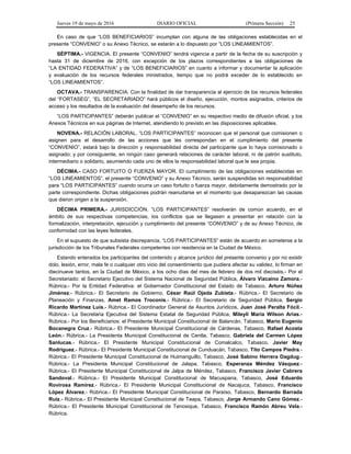 Jueves 19 de mayo de 2016 DIARIO OFICIAL (Primera Sección) 25
En caso de que “LOS BENEFICIARIOS” incumplan con alguna de las obligaciones establecidas en el
presente “CONVENIO” o su Anexo Técnico, se estarán a lo dispuesto por “LOS LINEAMIENTOS”.
SÉPTIMA.- VIGENCIA. El presente “CONVENIO” tendrá vigencia a partir de la fecha de su suscripción y
hasta 31 de diciembre de 2016, con excepción de los plazos correspondientes a las obligaciones de
“LA ENTIDAD FEDERATIVA” y de “LOS BENEFICIARIOS” en cuanto a informar y documentar la aplicación
y evaluación de los recursos federales ministrados, tiempo que no podrá exceder de lo establecido en
“LOS LINEAMIENTOS”.
OCTAVA.- TRANSPARENCIA. Con la finalidad de dar transparencia al ejercicio de los recursos federales
del “FORTASEG”, “EL SECRETARIADO” hará públicos el diseño, ejecución, montos asignados, criterios de
acceso y los resultados de la evaluación del desempeño de los recursos.
“LOS PARTICIPANTES” deberán publicar el “CONVENIO” en su respectivo medio de difusión oficial, y los
Anexos Técnicos en sus páginas de Internet, atendiendo lo previsto en las disposiciones aplicables.
NOVENA.- RELACIÓN LABORAL. “LOS PARTICIPANTES” reconocen que el personal que comisionen o
asignen para el desarrollo de las acciones que les correspondan en el cumplimiento del presente
“CONVENIO”, estará bajo la dirección y responsabilidad directa del participante que lo haya comisionado o
asignado; y por consiguiente, en ningún caso generará relaciones de carácter laboral, ni de patrón sustituto,
intermediario o solidario, asumiendo cada uno de ellos la responsabilidad laboral que le sea propia.
DÉCIMA.- CASO FORTUITO O FUERZA MAYOR. El cumplimiento de las obligaciones establecidas en
“LOS LINEAMIENTOS”, el presente “CONVENIO” y su Anexo Técnico, serán suspendidas sin responsabilidad
para “LOS PARTICIPANTES” cuando ocurra un caso fortuito o fuerza mayor, debidamente demostrado por la
parte correspondiente. Dichas obligaciones podrán reanudarse en el momento que desaparezcan las causas
que dieron origen a la suspensión.
DÉCIMA PRIMERA.- JURISDICCIÓN. “LOS PARTICIPANTES” resolverán de común acuerdo, en el
ámbito de sus respectivas competencias, los conflictos que se llegasen a presentar en relación con la
formalización, interpretación, ejecución y cumplimiento del presente “CONVENIO” y de su Anexo Técnico, de
conformidad con las leyes federales.
En el supuesto de que subsista discrepancia, “LOS PARTICIPANTES” están de acuerdo en someterse a la
jurisdicción de los Tribunales Federales competentes con residencia en la Ciudad de México.
Estando enterados los participantes del contenido y alcance jurídico del presente convenio y por no existir
dolo, lesión, error, mala fe o cualquier otro vicio del consentimiento que pudiera afectar su validez, lo firman en
diecinueve tantos, en la Ciudad de México, a los ocho días del mes de febrero de dos mil dieciséis.- Por el
Secretariado: el Secretario Ejecutivo del Sistema Nacional de Seguridad Pública, Álvaro Vizcaíno Zamora.-
Rúbrica.- Por la Entidad Federativa: el Gobernador Constitucional del Estado de Tabasco, Arturo Núñez
Jiménez.- Rúbrica.- El Secretario de Gobierno, César Raúl Ojeda Zubieta.- Rúbrica.- El Secretario de
Planeación y Finanzas, Amet Ramos Troconis.- Rúbrica.- El Secretario de Seguridad Pública, Sergio
Ricardo Martínez Luis.- Rúbrica.- El Coordinador General de Asuntos Jurídicos, Juan José Peralta Fócil.-
Rúbrica.- La Secretaria Ejecutiva del Sistema Estatal de Seguridad Pública, Mileyli María Wilson Arias.-
Rúbrica.- Por los Beneficiarios: el Presidente Municipal Constitucional de Balancán, Tabasco, Mario Eugenio
Bocanegra Cruz.- Rúbrica.- El Presidente Municipal Constitucional de Cárdenas, Tabasco, Rafael Acosta
León.- Rúbrica.- La Presidenta Municipal Constitucional de Centla, Tabasco, Gabriela del Carmen López
Sanlucas.- Rúbrica.- El Presidente Municipal Constitucional de Comalcalco, Tabasco, Javier May
Rodríguez.- Rúbrica.- El Presidente Municipal Constitucional de Cunduacán, Tabasco, Tito Campos Piedra.-
Rúbrica.- El Presidente Municipal Constitucional de Huimanguillo, Tabasco, José Sabino Herrera Dagdug.-
Rúbrica.- La Presidenta Municipal Constitucional de Jalapa, Tabasco, Esperanza Méndez Vásquez.-
Rúbrica.- El Presidente Municipal Constitucional de Jalpa de Méndez, Tabasco, Francisco Javier Cabrera
Sandoval.- Rúbrica.- El Presidente Municipal Constitucional de Macuspana, Tabasco, José Eduardo
Rovirosa Ramírez.- Rúbrica.- El Presidente Municipal Constitucional de Nacajuca, Tabasco, Francisco
López Álvarez.- Rúbrica.- El Presidente Municipal Constitucional de Paraíso, Tabasco, Bernardo Barrada
Ruiz.- Rúbrica.- El Presidente Municipal Constitucional de Teapa, Tabasco, Jorge Armando Cano Gómez.-
Rúbrica.- El Presidente Municipal Constitucional de Tenosique, Tabasco, Francisco Ramón Abreu Vela.-
Rúbrica.
 