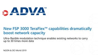 NGON & DCI World 2019
Ultra-flexible modulation technique enables existing networks to carry
up to 30 times more data
New FSP 3000 TeraFlex™ capabilities dramatically
boost network capacity
 