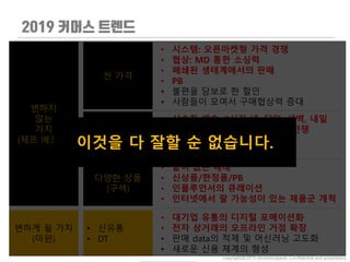 변하지
않는
가치
(제프 베조스)
싼 가격
• 시스템: 오픈마켓형 가격 경쟁
• 협상: MD 통한 소싱력
• 폐쇄된 생태계에서의 판매
• PB
• 불편을 담보로 한 할인
• 사람들이 모여서 구매협상력 증대
빠른 배송
(편의)
• 신속한 배송: 3시간 내, 당일, 새벽, 내일
• 편한 결제: 페이먼트 시스템의 전쟁
• 현장 픽업, 드라이브 쓰루
• 인프라의 극복: 로봇, 드론 배송
다양한 상품
(구색)
• 끝이 없는 매대
• 신상품/한정품/PB
• 인플루언서의 큐레이션
• 인터넷에서 팔 가능성이 있는 제품군 개척
변하게 될 가치
(마윈)
• 신유통
• DT
• 대기업 유통의 디지털 포메이션화
• 전자 상거래의 오프라인 거점 확장
• 판매 data의 적제 및 머신러닝 고도화
• 새로운 신용 체계의 형성
copyright@2019 ohmyeongseok. Confidential and proprietary.
이것을 다 잘할 순 없습니다.
 
